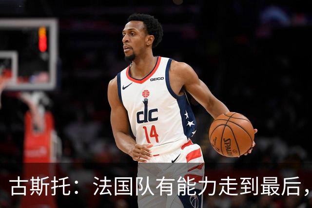 古斯托：法国队有能力走到最后，想用奖杯送德尚离开